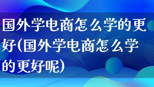 国外学电商怎么学的更好(国外学电商怎么学的更好呢)_https://www.lfyiying.com_证券_第1张