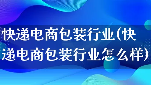 快递电商包装行业(快递电商包装行业怎么样)_https://www.lfyiying.com_股票百科_第1张