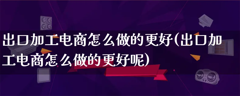 出口加工电商怎么做的更好(出口加工电商怎么做的更好呢)_https://www.lfyiying.com_港股_第1张