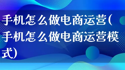 手机怎么做电商运营(手机怎么做电商运营模式)_https://www.lfyiying.com_股票百科_第1张