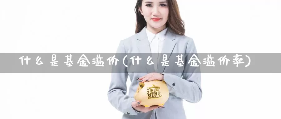 什么是基金溢价(什么是基金溢价率)_https://www.lfyiying.com_证券_第1张