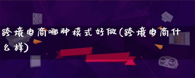 跨境电商哪种模式好做(跨境电商什么样)_https://www.lfyiying.com_股票百科_第1张