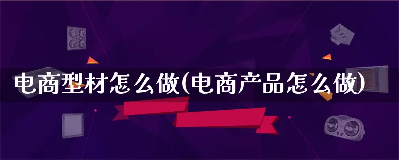 电商型材怎么做(电商产品怎么做)_https://www.lfyiying.com_证券_第1张