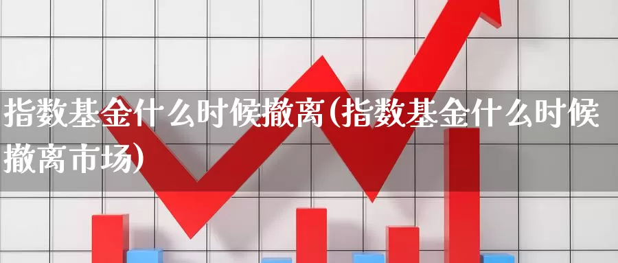 指数基金什么时候撤离(指数基金什么时候撤离市场)_https://www.lfyiying.com_证券_第1张