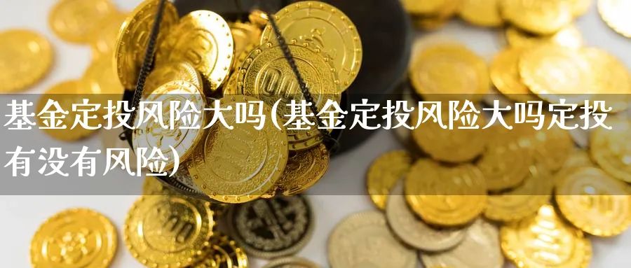 基金定投风险大吗(基金定投风险大吗定投有没有风险)_https://www.lfyiying.com_股票百科_第1张