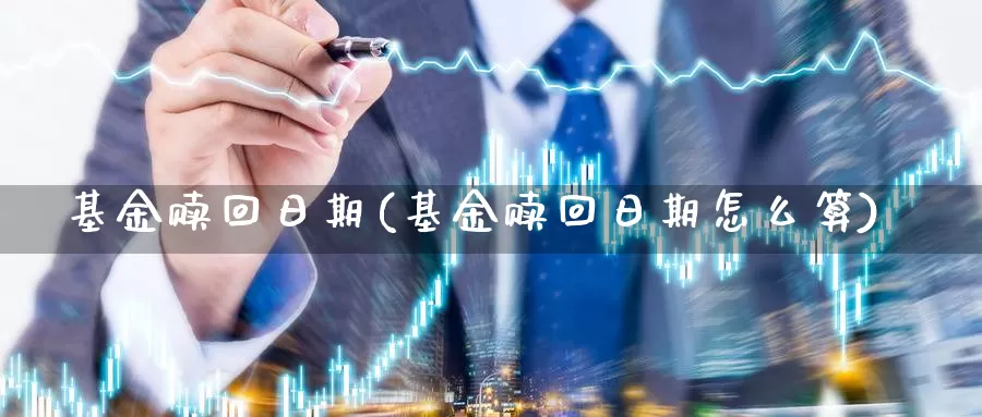 基金赎回日期(基金赎回日期怎么算)_https://www.lfyiying.com_个股_第1张