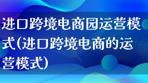 进口跨境电商园运营模式(进口跨境电商的运营模式)_https://www.lfyiying.com_股票百科_第1张