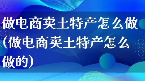 做电商卖土特产怎么做(做电商卖土特产怎么做的)_https://www.lfyiying.com_证券_第1张