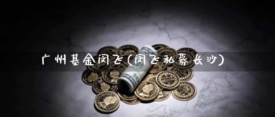 广州基金闵飞(闵飞私募长沙)_https://www.lfyiying.com_美股_第1张