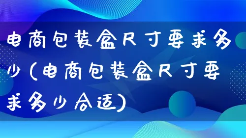 电商包装盒尺寸要求多少(电商包装盒尺寸要求多少合适)_https://www.lfyiying.com_股票百科_第1张