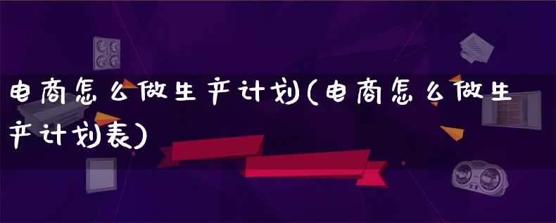 电商怎么做生产计划(电商怎么做生产计划表)_https://www.lfyiying.com_证券_第1张