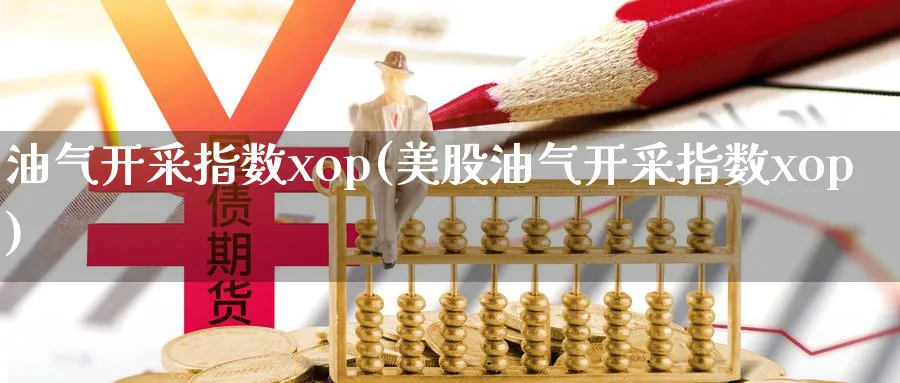 油气开采指数xop(美股油气开采指数xop)_https://www.lfyiying.com_股吧_第1张