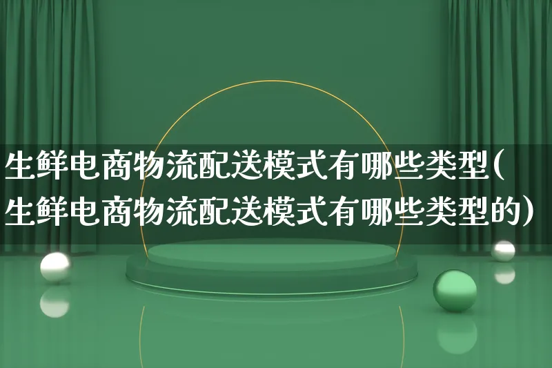 生鲜电商物流配送模式有哪些类型(生鲜电商物流配送模式有哪些类型的)_https://www.lfyiying.com_股吧_第1张