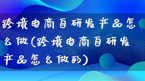 跨境电商自研发产品怎么做(跨境电商自研发产品怎么做的)_https://www.lfyiying.com_新股_第1张