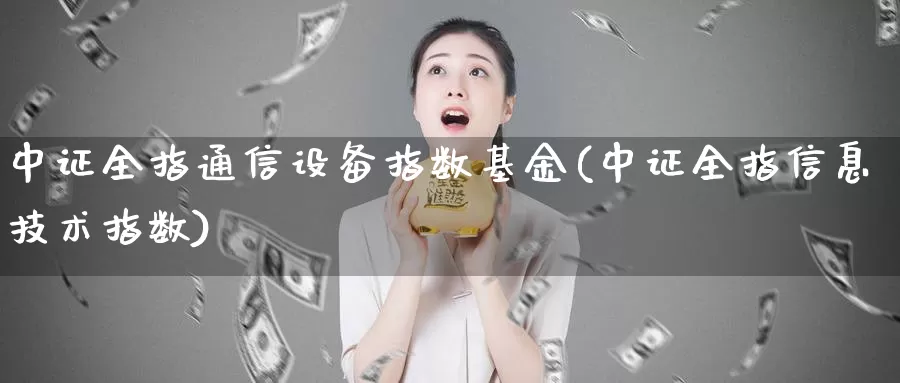 中证全指通信设备指数基金(中证全指信息技术指数)_https://www.lfyiying.com_个股_第1张