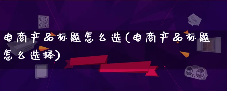 电商产品标题怎么选(电商产品标题怎么选择)_https://www.lfyiying.com_证券_第1张