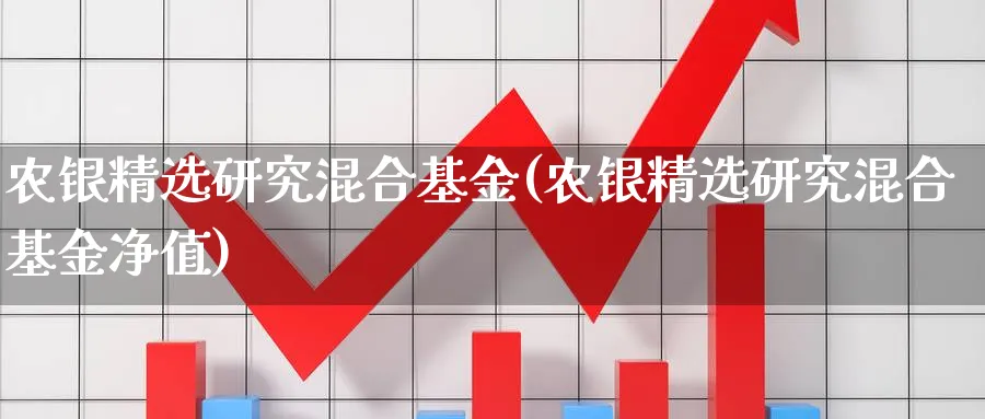 农银精选研究混合基金(农银精选研究混合基金净值)_https://www.lfyiying.com_股票分类_第1张