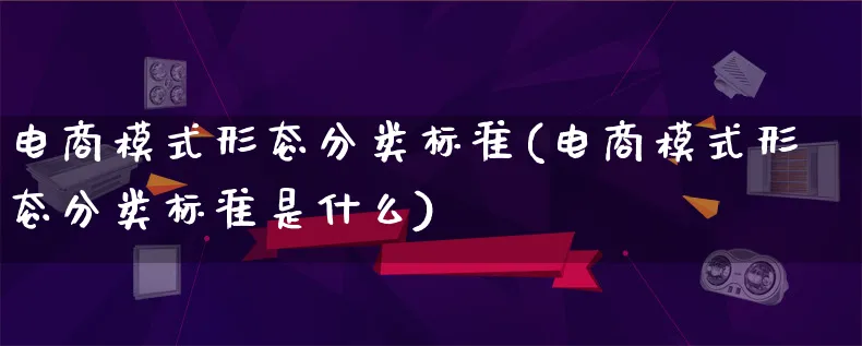 电商模式形态分类标准(电商模式形态分类标准是什么)_https://www.lfyiying.com_股票百科_第1张