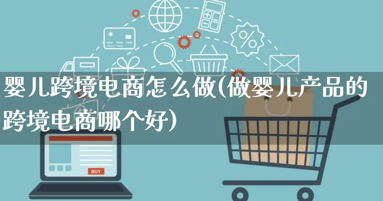 婴儿跨境电商怎么做(做婴儿产品的跨境电商哪个好)_https://www.lfyiying.com_新股_第1张