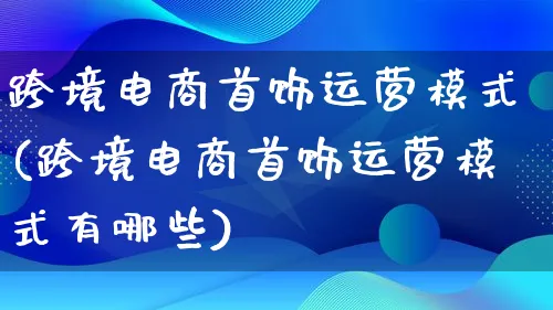 跨境电商首饰运营模式(跨境电商首饰运营模式有哪些)_https://www.lfyiying.com_股票百科_第1张