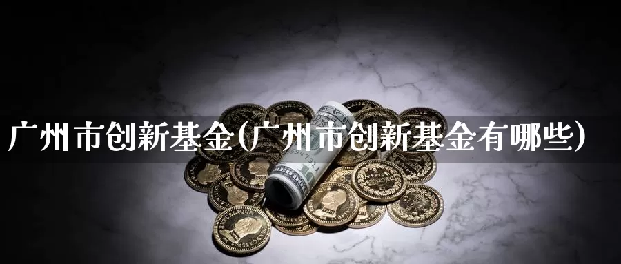 广州市创新基金(广州市创新基金有哪些)_https://www.lfyiying.com_个股_第1张