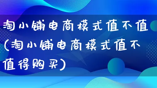 淘小铺电商模式值不值(淘小铺电商模式值不值得购买)_https://www.lfyiying.com_股票百科_第1张