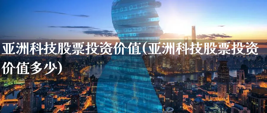 亚洲科技股票投资价值(亚洲科技股票投资价值多少)_https://www.lfyiying.com_股票分类_第1张