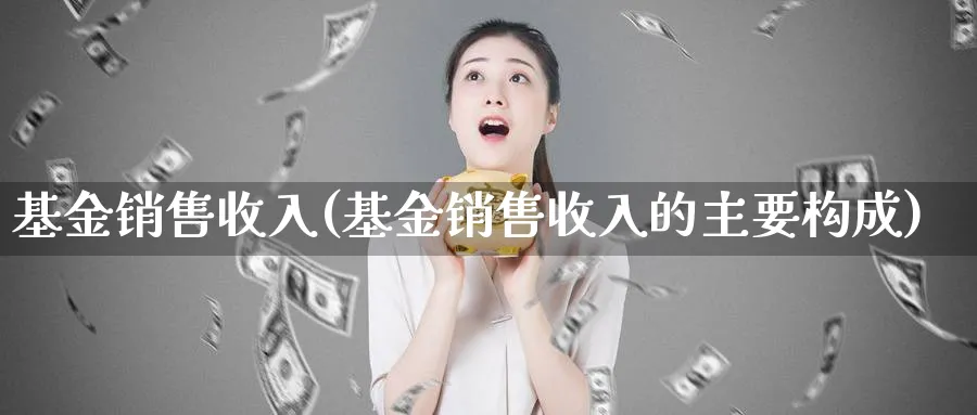 基金销售收入(基金销售收入的主要构成)_https://www.lfyiying.com_股票分类_第1张