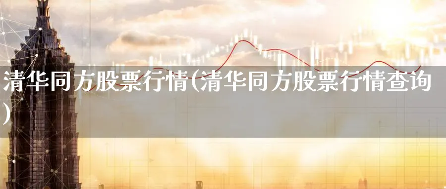 清华同方股票行情(清华同方股票行情查询)_https://www.lfyiying.com_证券_第1张