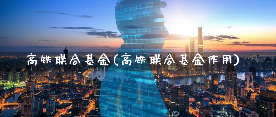 高铁联合基金(高铁联合基金作用)_https://www.lfyiying.com_股票分类_第1张