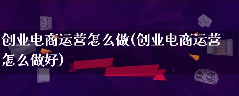 创业电商运营怎么做(创业电商运营怎么做好)_https://www.lfyiying.com_股票百科_第1张