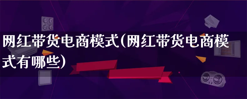 网红带货电商模式(网红带货电商模式有哪些)_https://www.lfyiying.com_股票百科_第1张