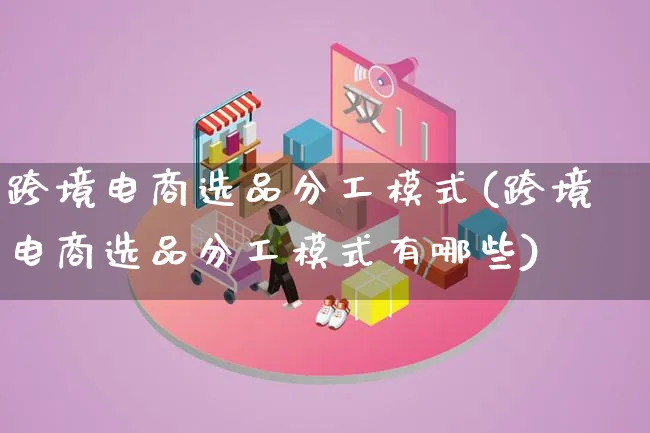 跨境电商选品分工模式(跨境电商选品分工模式有哪些)_https://www.lfyiying.com_股票百科_第1张