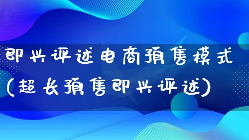 即兴评述电商预售模式(超长预售即兴评述)_https://www.lfyiying.com_股票百科_第1张