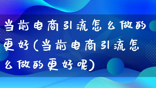 当前电商引流怎么做的更好(当前电商引流怎么做的更好呢)_https://www.lfyiying.com_港股_第1张