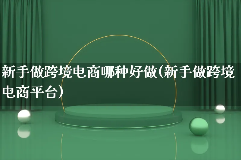 新手做跨境电商哪种好做(新手做跨境电商平台)_https://www.lfyiying.com_新股_第1张