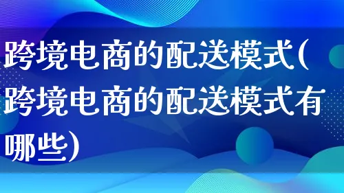 跨境电商的配送模式(跨境电商的配送模式有哪些)_https://www.lfyiying.com_股票百科_第1张