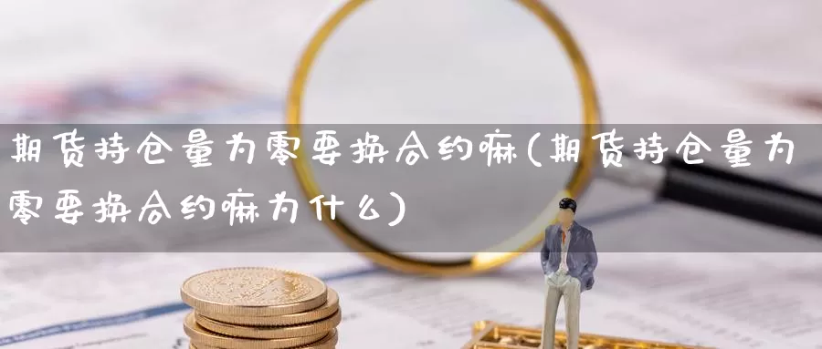 期货持仓量为零要换合约嘛(期货持仓量为零要换合约嘛为什么)_https://www.lfyiying.com_证券_第1张