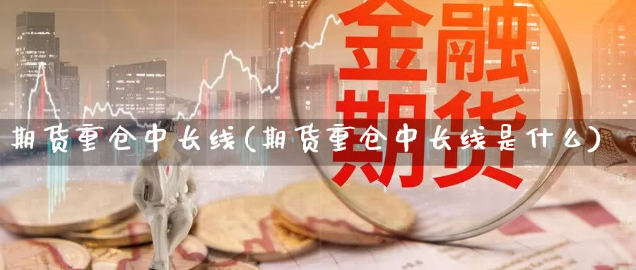 期货重仓中长线(期货重仓中长线是什么)_https://www.lfyiying.com_股票百科_第1张