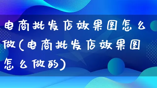 电商批发店效果图怎么做(电商批发店效果图怎么做的)_https://www.lfyiying.com_港股_第1张