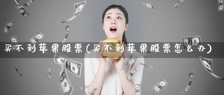 买不到苹果股票(买不到苹果股票怎么办)_https://www.lfyiying.com_股吧_第1张