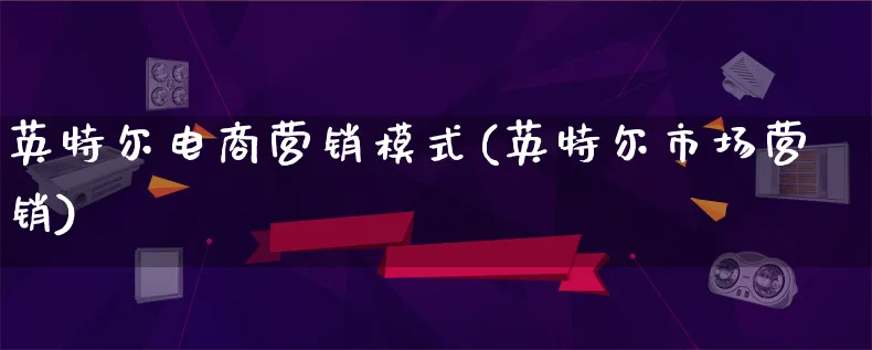 英特尔电商营销模式(英特尔市场营销)_https://www.lfyiying.com_个股_第1张