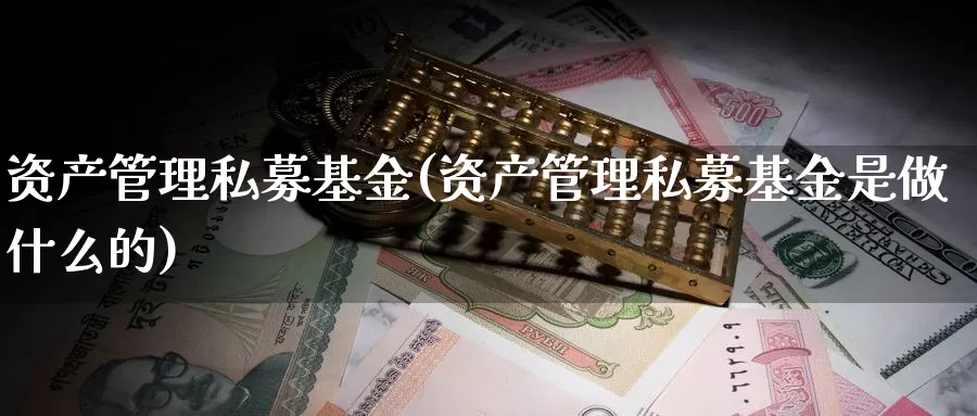 资产管理私募基金(资产管理私募基金是做什么的)_https://www.lfyiying.com_股票百科_第1张