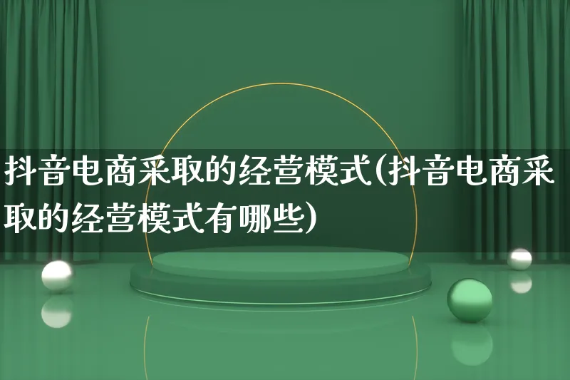 抖音电商采取的经营模式(抖音电商采取的经营模式有哪些)_https://www.lfyiying.com_股票百科_第1张