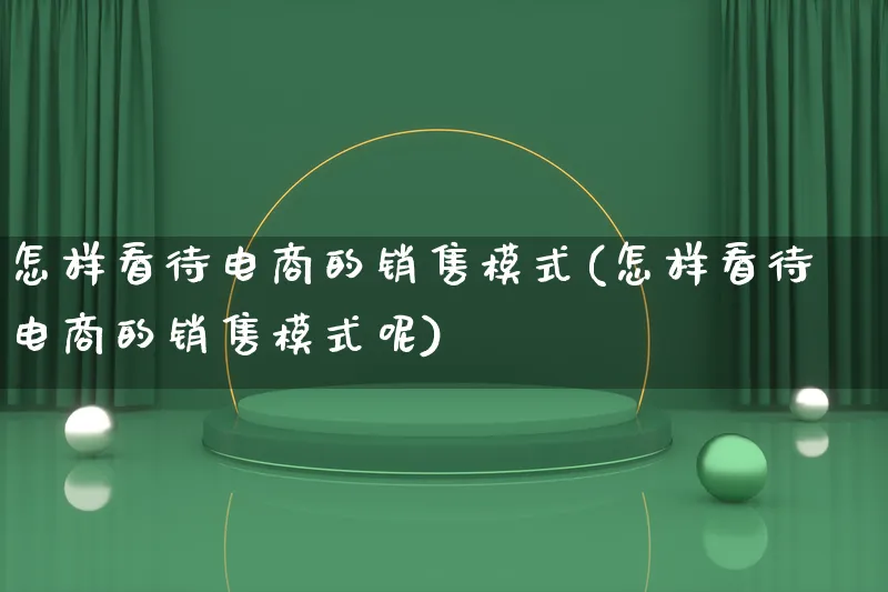 怎样看待电商的销售模式(怎样看待电商的销售模式呢)_https://www.lfyiying.com_股票百科_第1张