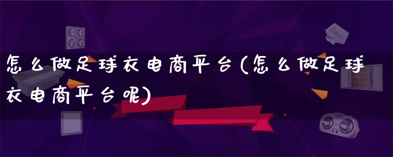 怎么做足球衣电商平台(怎么做足球衣电商平台呢)_https://www.lfyiying.com_证券_第1张