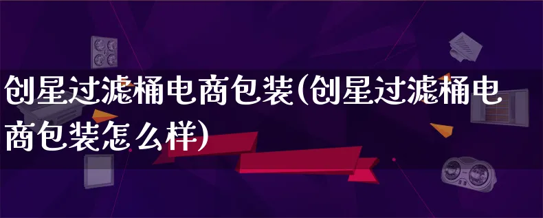 创星过滤桶电商包装(创星过滤桶电商包装怎么样)_https://www.lfyiying.com_股票百科_第1张