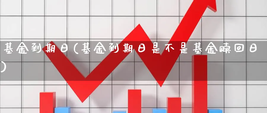 基金到期日(基金到期日是不是基金赎回日)_https://www.lfyiying.com_股票分类_第1张