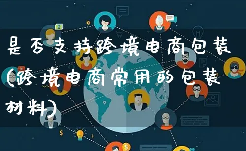 是否支持跨境电商包装(跨境电商常用的包装材料)_https://www.lfyiying.com_股票百科_第1张