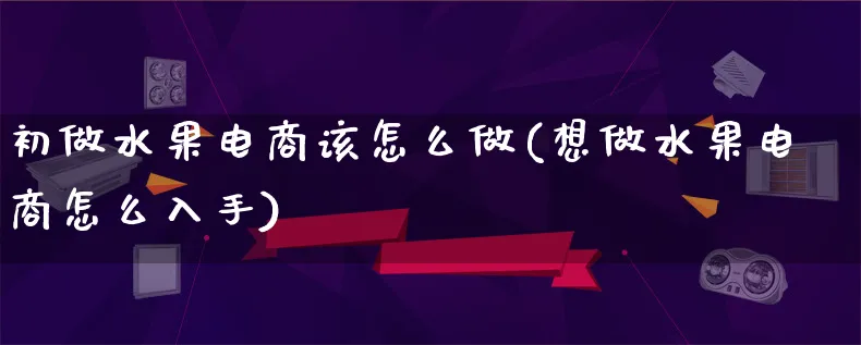 初做水果电商该怎么做(想做水果电商怎么入手)_https://www.lfyiying.com_港股_第1张